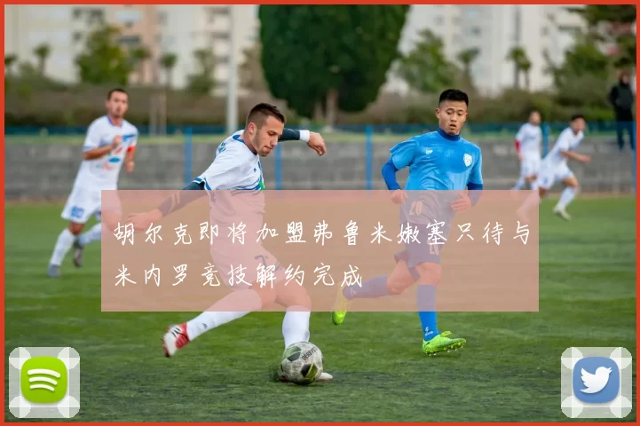 胡尔克即将加盟弗鲁米嫩塞只待与米内罗竞技解约完成