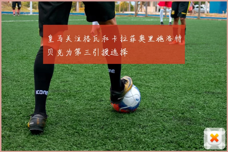 皇马关注格瓦和卡拉菲奥里施洛特贝克为第三引援选择