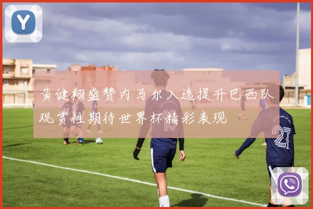 黄健翔盛赞内马尔入选提升巴西队观赏性期待世界杯精彩表现