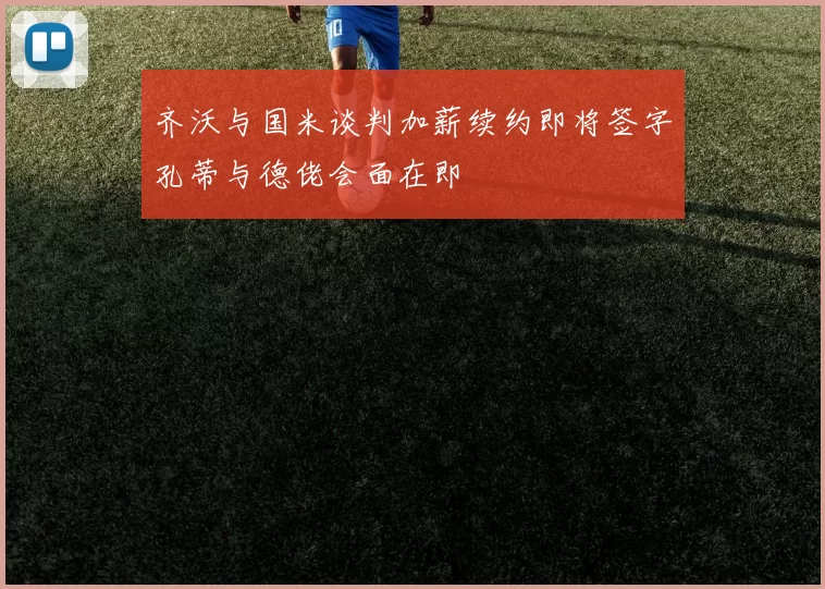 齐沃与国米谈判加薪续约即将签字孔蒂与德佬会面在即