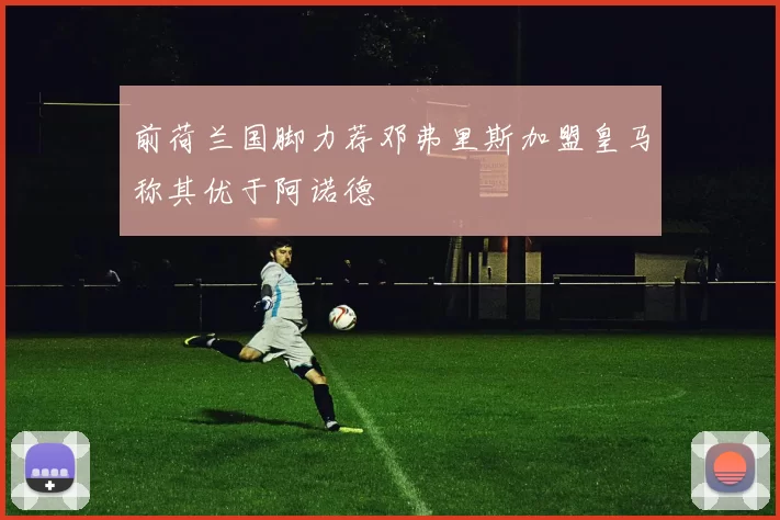 前荷兰国脚力荐邓弗里斯加盟皇马称其优于阿诺德