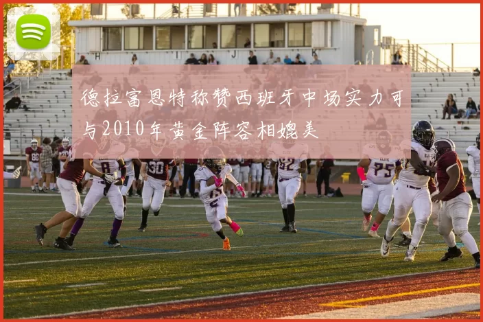 德拉富恩特称赞西班牙中场实力可与2010年黄金阵容相媲美